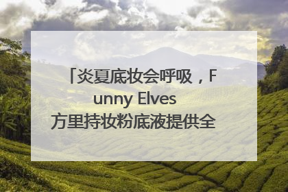 炎夏底妆会呼吸，Funny Elves方里持妆粉底液提供全肤质底妆新解法